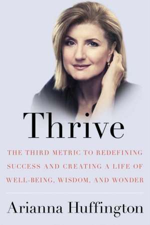 Thrive: The Third Metric to Redefining Success and Creating a Life of Well-Being, Wisdom, and Wonder de Arianna Huffington