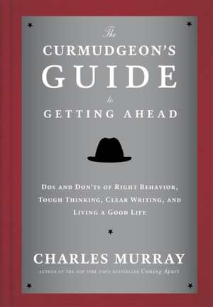 The Curmudgeon's Guide to Getting Ahead: Dos and Don'ts of Right Behavior, Tough Thinking, Clear Writing, and Living a Good Life de Charles Murray