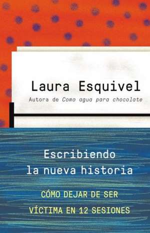 Escribiendo la Nueva Historia: Como Dejar de Ser Victima en Doce Sesiones = Writing the New History de Laura Esquivel