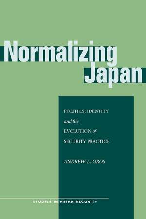 Normalizing Japan: Politics, Identity, and the Evolution of Security Practice de Andrew Oros