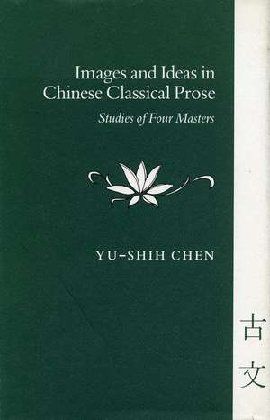 Images and Ideas in Chinese Classical Prose: Studies of Four Masters de Yu-shih Chen