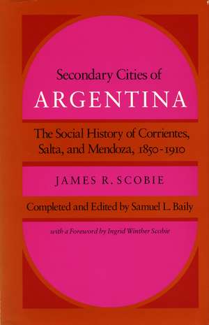 Secondary Cities of Argentina: The Social History of Corrientes, Salta, and Mendoza, 1850-1910 de James Scobie