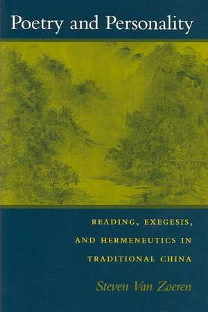 Poetry and Personality: Reading, Exegesis, and Hermeneutics in Traditional China de Steven Van Zoeren