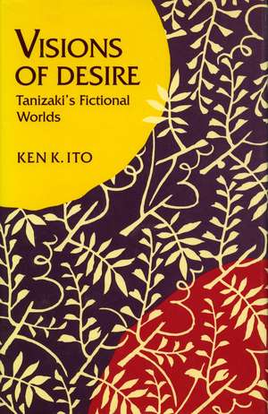 Visions of Desire: Tanizakis Fictional Worlds de Ken Ito