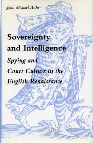 Sovereignty and Intelligence: Spying and Court Culture in the English Renaissance de John Archer