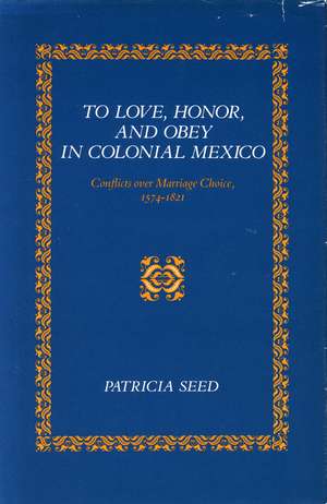 To Love, Honor, and Obey in Colonial Mexico: Conflicts over Marriage Choice, 1574-1821 de Patricia Seed