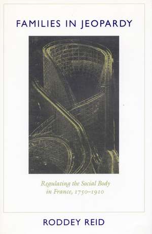 Families in Jeopardy: Regulating the Social Body in France, 1750-1910 de Roddey Reid