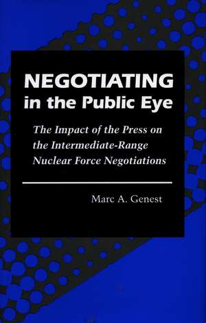 Negotiating in the Public Eye: The Impact of the Press on the Intermediate-Range Nuclear Force Negotiations de Marc Genest