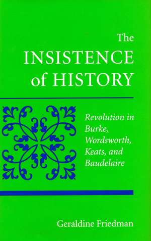 The Insistence of History: Revolution in Burke, Wordworth, Keats, and Baudelaire de Geraldine Friedman