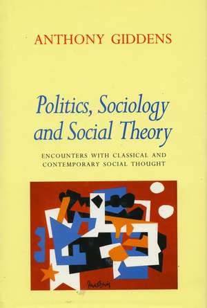 Politics, Sociology, and Social Theory: Encounters with Classical and Contemporary Social Thought de Anthony Giddens