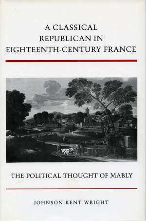 A Classical Republican in Eighteenth-Century France: The Political Thought of Mably de Johnson Wright