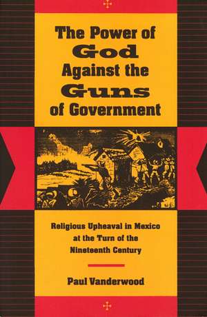 The Power of God Against the Guns of Government: Religious Upheaval in Mexico at the Turn of the Nineteenth Century de Paul Vanderwood