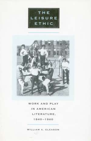 The Leisure Ethic: Work and Play in American Literature, 1840-1940 de William Gleason