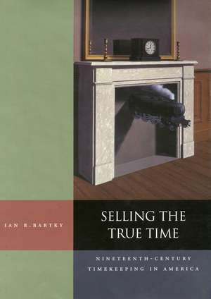 Selling the True Time: Nineteenth-Century Timekeeping in America de Ian Bartky