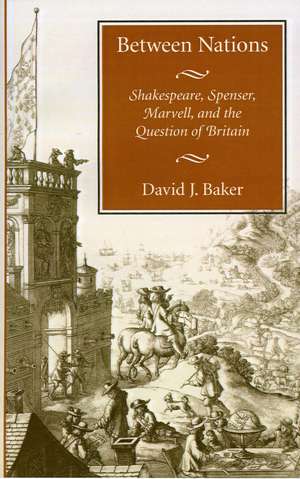 Between Nations: Shakespeare, Spenser, Marvell, and the Question of Britain de David Baker