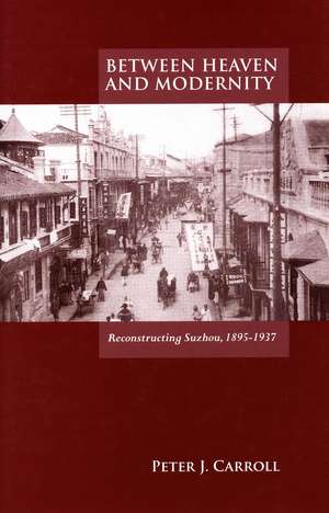 Between Heaven and Modernity: Reconstructing Suzhou, 1895-1937 de Peter Carroll