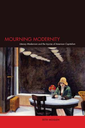 Mourning Modernity: Literary Modernism and the Injuries of American Capitalism de Seth Moglen