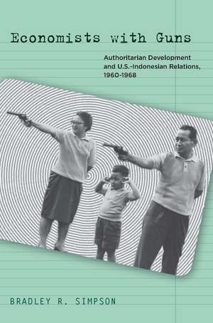 Economists with Guns: Authoritarian Development and U.S.-Indonesian Relations, 1960-1968 de Bradley Simpson