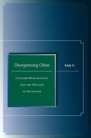 Disorganizing China: Counter-Bureaucracy and the Decline of Socialism de Eddy U