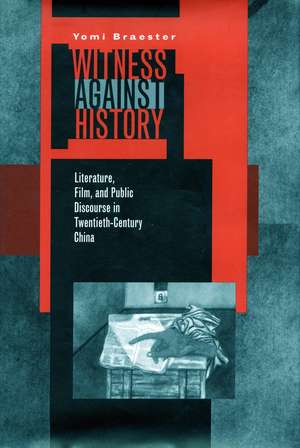 Witness Against History – Literature, Film, and Public Discourse in Twentieth–Century China de Yomi Braester