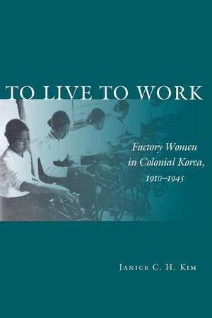 To Live to Work: Factory Women in Colonial Korea, 1910-1945 de Janice Kim