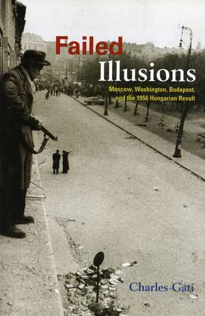 Failed Illusions: Moscow, Washington, Budapest, and the 1956 Hungarian Revolt de Charles Gati