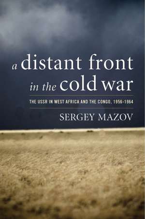 A Distant Front in the Cold War: The USSR in West Africa and the Congo, 1956-1964 de Sergey Mazov