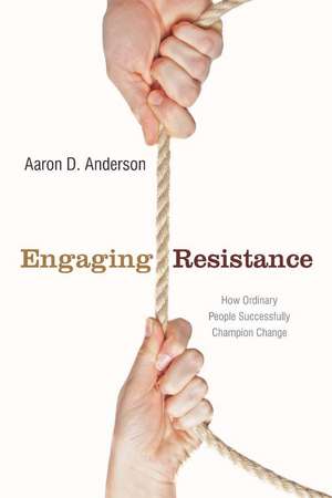 Engaging Resistance: How Ordinary People Successfully Champion Change de Aaron Anderson