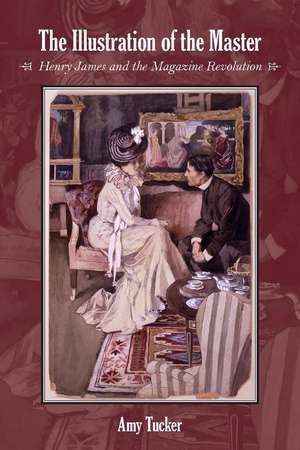 The Illustration of the Master: Henry James and the Magazine Revolution de Amy Tucker