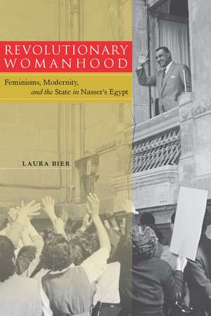 Revolutionary Womanhood: Feminisms, Modernity, and the State in Nasser's Egypt de Laura Bier