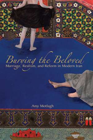 Burying the Beloved: Marriage, Realism, and Reform in Modern Iran de Amy Motlagh