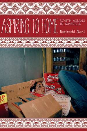 Aspiring to Home: South Asians in America de Bakirathi Mani