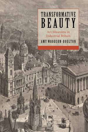 Transformative Beauty: Art Museums in Industrial Britain de Amy Woodson-Boulton