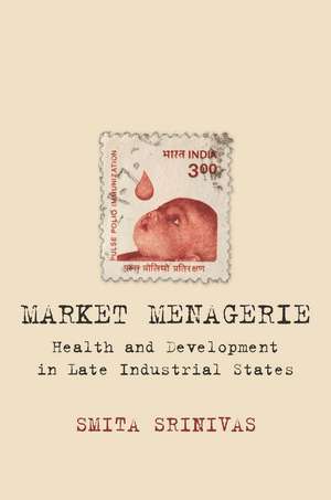 Market Menagerie: Health and Development in Late Industrial States de Smita Srinivas