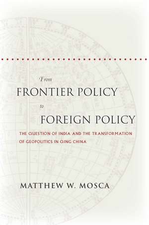 From Frontier Policy to Foreign Policy: The Question of India and the Transformation of Geopolitics in Qing China de Matthew Mosca