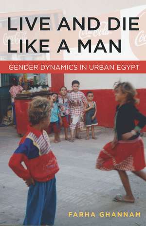 Live and Die Like a Man: Gender Dynamics in Urban Egypt de Farha Ghannam