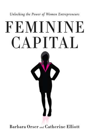 Feminine Capital: Unlocking the Power of Women Entrepreneurs de Barbara Orser