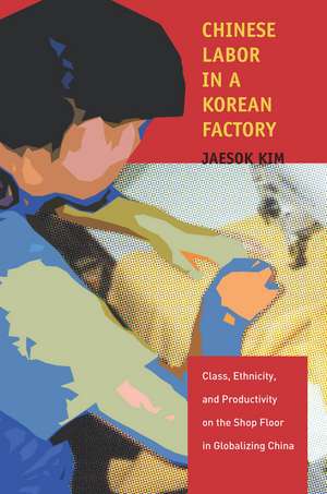 Chinese Labor in a Korean Factory: Class, Ethnicity, and Productivity on the Shop Floor in Globalizing China de Jaesok Kim