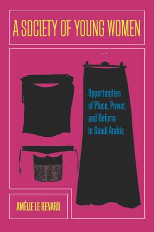 A Society of Young Women: Opportunities of Place, Power, and Reform in Saudi Arabia de Amelie Le Renard