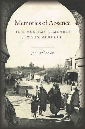 Memories of Absence: How Muslims Remember Jews in Morocco de Aomar Boum