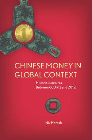 Chinese Money in Global Context: Historic Junctures Between 600 BCE and 2012 de Niv Horesh