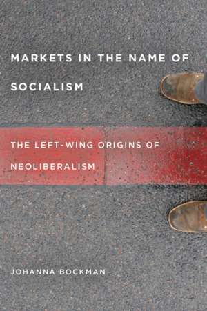 Markets in the Name of Socialism: The Left-Wing Origins of Neoliberalism de Johanna Bockman