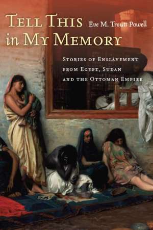 Tell This in My Memory: Stories of Enslavement from Egypt, Sudan, and the Ottoman Empire de Eve Troutt Powell