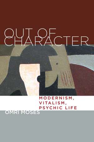 Out of Character: Modernism, Vitalism, Psychic Life de Omri Moses