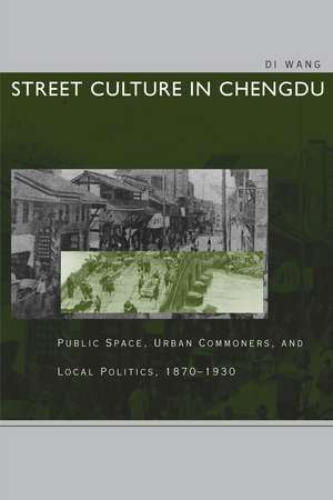 Street Culture in Chengdu: Public Space, Urban Commoners, and Local Politics, 1870-1930 de Di Wang