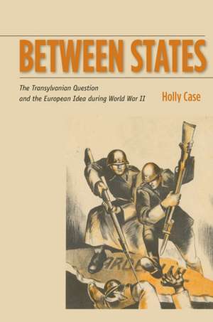 Between States: The Transylvanian Question and the European Idea during World War II de Holly Case