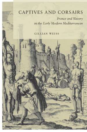 Captives and Corsairs: France and Slavery in the Early Modern Mediterranean de Gillian Weiss