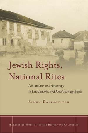 Jewish Rights, National Rites: Nationalism and Autonomy in Late Imperial and Revolutionary Russia de Simon Rabinovitch