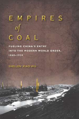 Empires of Coal: Fueling China’s Entry into the Modern World Order, 1860-1920 de Shellen Wu