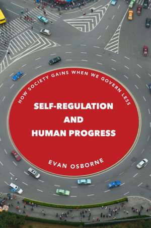 Self–Regulation and Human Progress – How Society Gains When We Govern Less de Evan Osborne